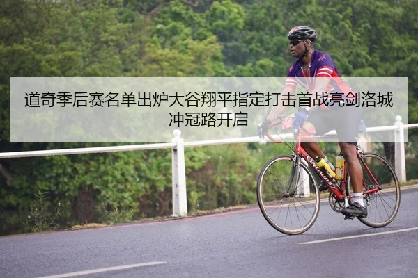 道奇季后赛名单出炉大谷翔平指定打击首战亮剑洛城冲冠路开启