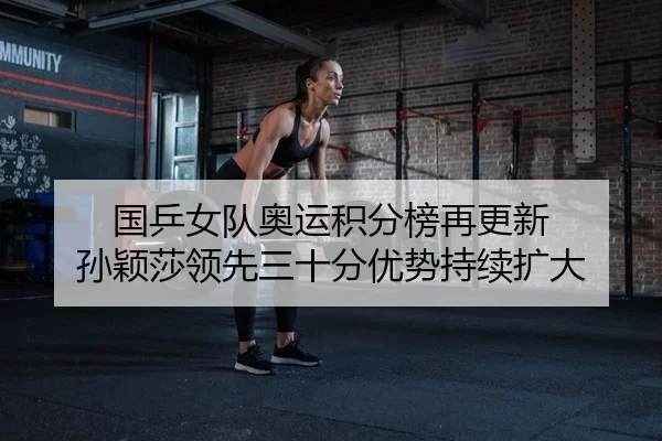 国乒女队奥运积分榜再更新 孙颖莎领先三十分优势持续扩大