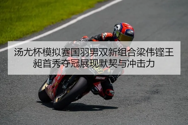 汤尤杯模拟赛国羽男双新组合梁伟铿王昶首秀夺冠展现默契与冲击力