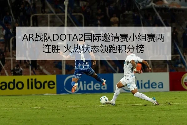AR战队DOTA2国际邀请赛小组赛两连胜 火热状态领跑积分榜